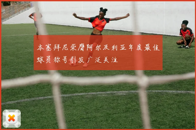 本塞拜尼荣膺阿尔及利亚年度最佳球员称号引发广泛关注