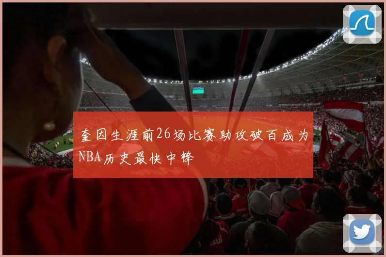 奎因生涯前26场比赛助攻破百成为NBA历史最快中锋