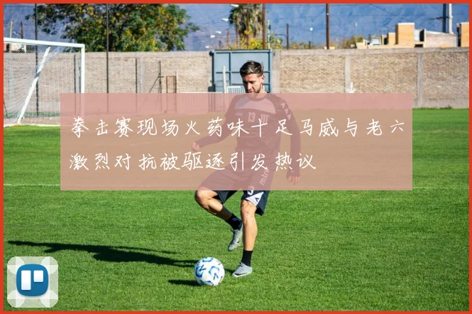 拳击赛现场火药味十足马威与老六激烈对抗被驱逐引发热议