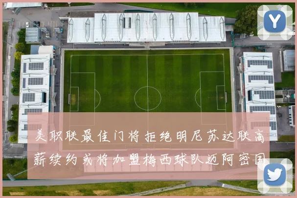 美职联最佳门将拒绝明尼苏达联高薪续约或将加盟梅西球队迈阿密国际