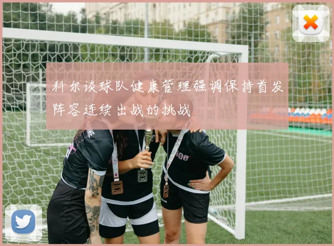 科尔谈球队健康管理强调保持首发阵容连续出战的挑战