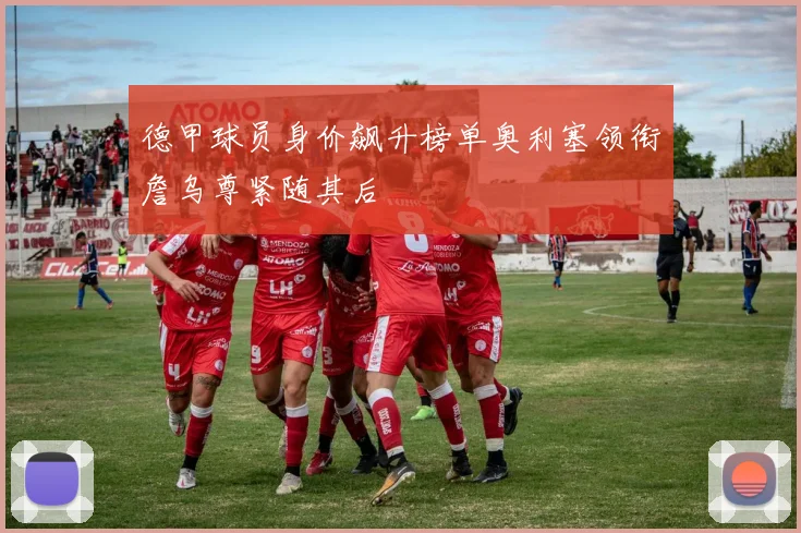 德甲球员身价飙升榜单奥利塞领衔詹乌尊紧随其后