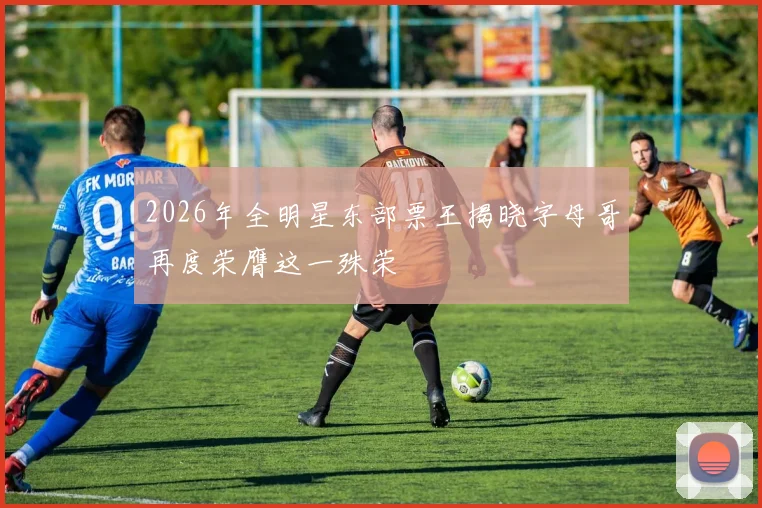 2026年全明星东部票王揭晓字母哥再度荣膺这一殊荣