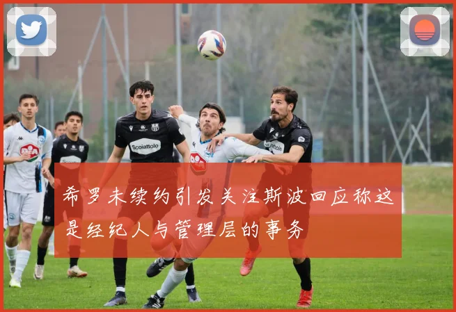 希罗未续约引发关注斯波回应称这是经纪人与管理层的事务