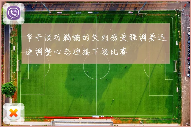华子谈对鹈鹕的失利感受强调要迅速调整心态迎接下场比赛