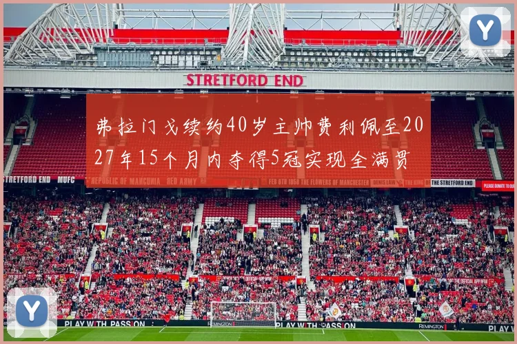 弗拉门戈续约40岁主帅费利佩至2027年15个月内夺得5冠实现全满贯
