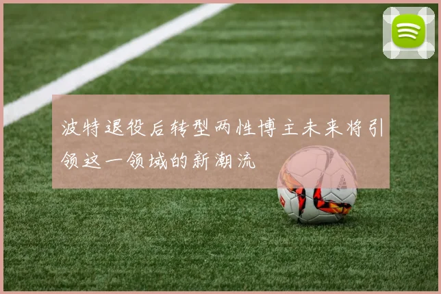 波特退役后转型两性博主未来将引领这一领域的新潮流