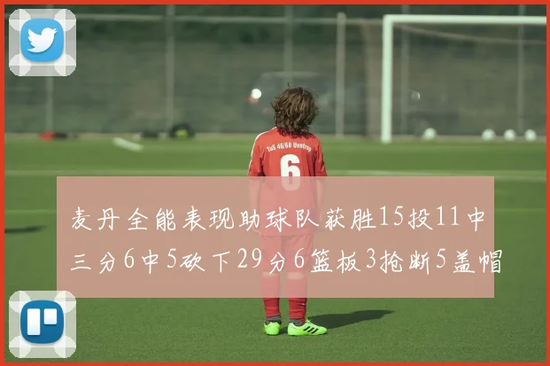 麦丹全能表现助球队获胜15投11中三分6中5砍下29分6篮板3抢断5盖帽