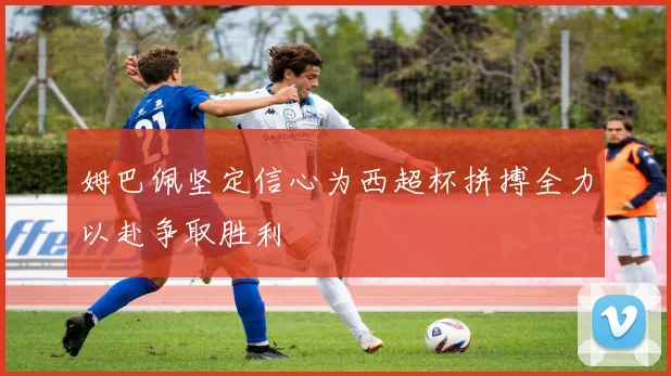 姆巴佩坚定信心为西超杯拼搏全力以赴争取胜利