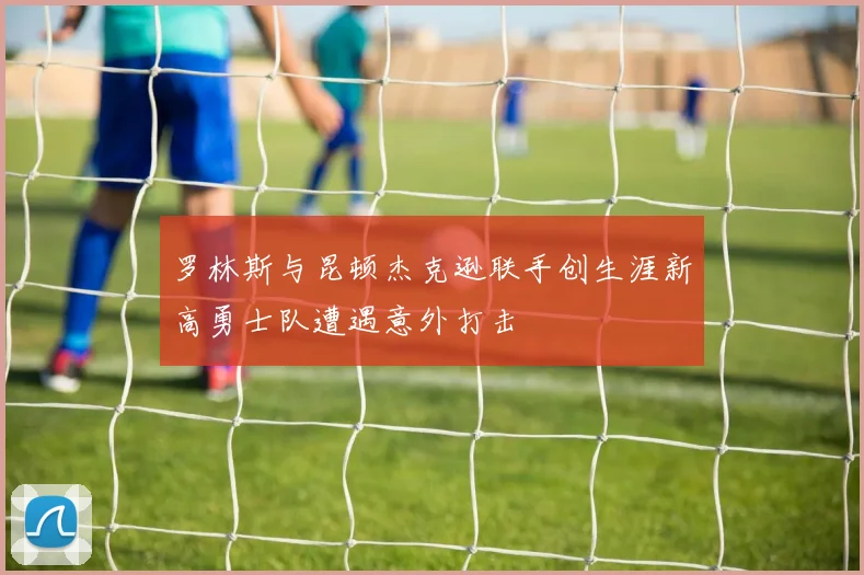 罗林斯与昆顿杰克逊联手创生涯新高勇士队遭遇意外打击