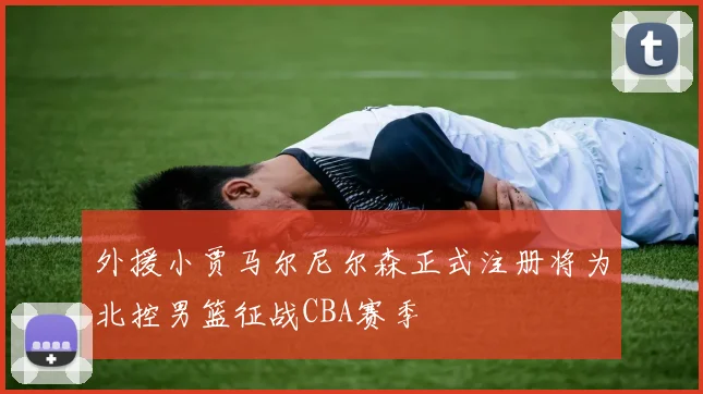 外援小贾马尔尼尔森正式注册将为北控男篮征战CBA赛季