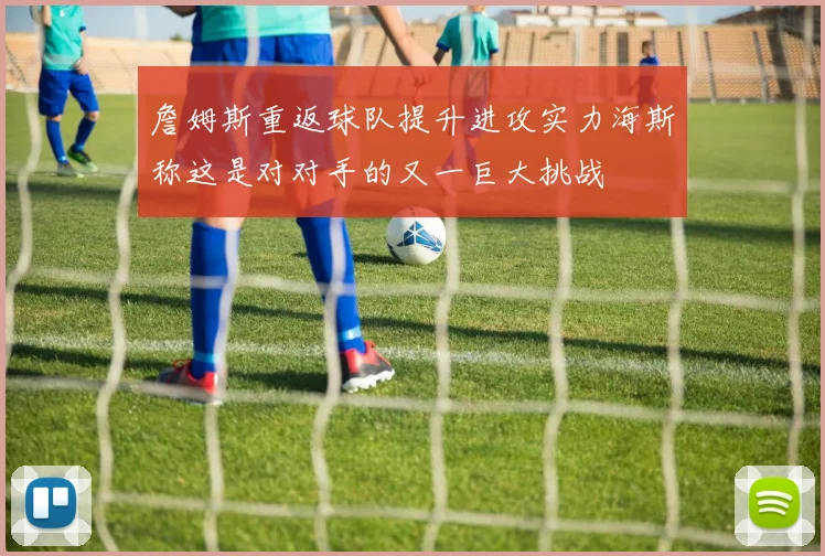 詹姆斯重返球队提升进攻实力海斯称这是对对手的又一巨大挑战