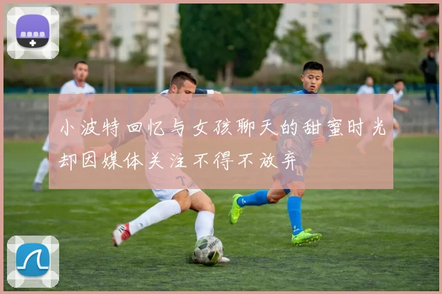 小波特回忆与女孩聊天的甜蜜时光却因媒体关注不得不放弃