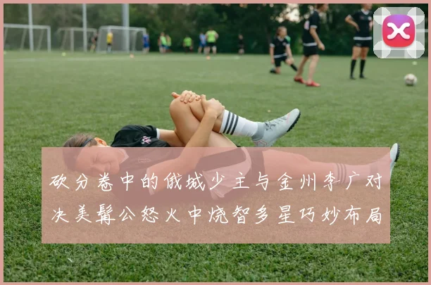 砍分卷中的俄城少主与金州李广对决美髯公怒火中烧智多星巧妙布局