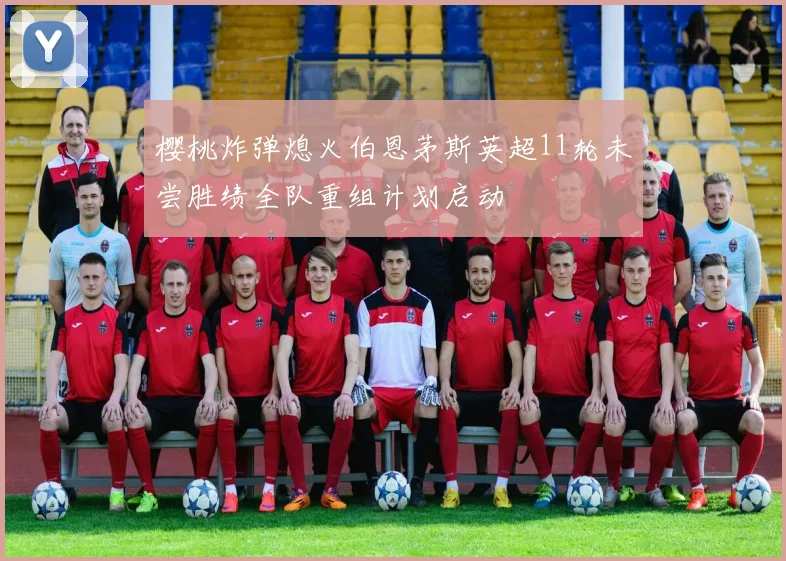 樱桃炸弹熄火伯恩茅斯英超11轮未尝胜绩全队重组计划启动