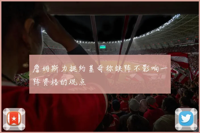 詹姆斯力挺约基奇称缺阵不影响一阵资格的观点