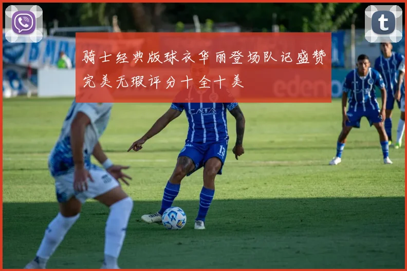 骑士经典版球衣华丽登场队记盛赞完美无瑕评分十全十美