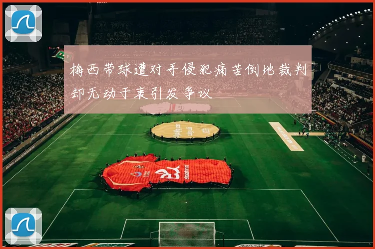 梅西带球遭对手侵犯痛苦倒地裁判却无动于衷引发争议