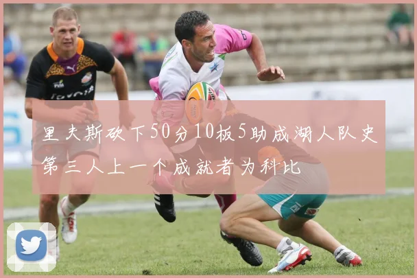 里夫斯砍下50分10板5助成湖人队史第三人上一个成就者为科比