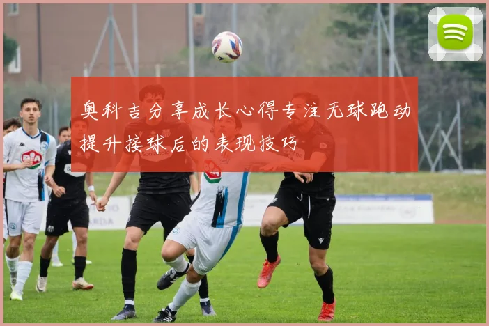 奥科吉分享成长心得专注无球跑动提升接球后的表现技巧