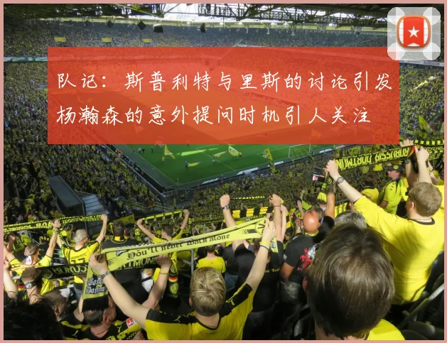 队记：斯普利特与里斯的讨论引发杨瀚森的意外提问时机引人关注