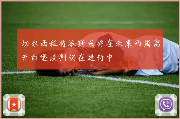 切尔西租将派斯或将在未来两周离开白堡谈判仍在进行中
