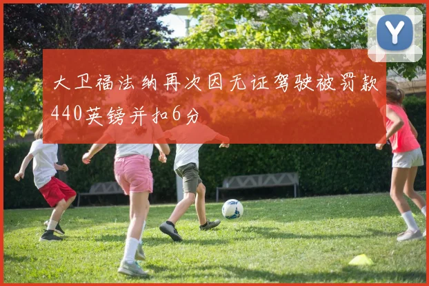 大卫福法纳再次因无证驾驶被罚款440英镑并扣6分