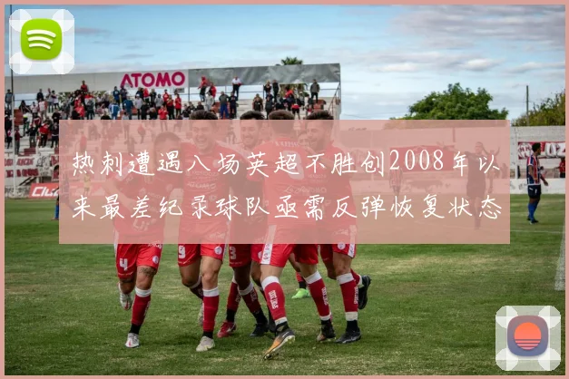 热刺遭遇八场英超不胜创2008年以来最差纪录球队亟需反弹恢复状态