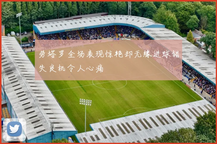 劳塔罗全场表现惊艳却无缘进球错失良机令人心痛