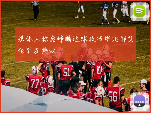 媒体人称庞峥麟运球技巧堪比郭艾伦引发热议