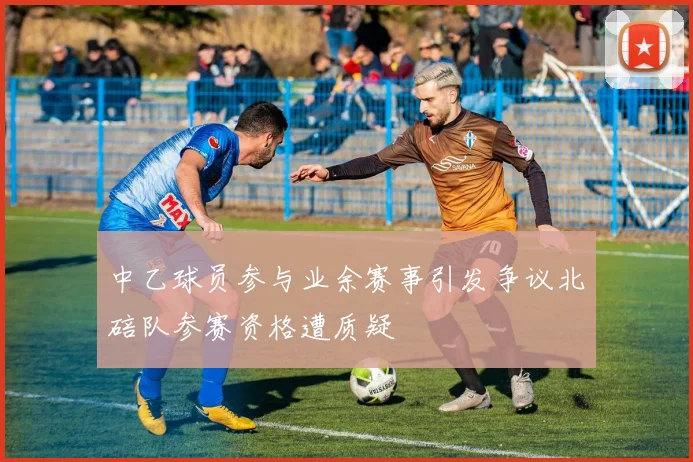 中乙球员参与业余赛事引发争议北碚队参赛资格遭质疑