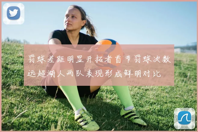 罚球差距明显开拓者首节罚球次数远超湖人两队表现形成鲜明对比