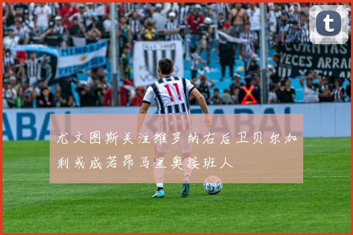 尤文图斯关注维罗纳右后卫贝尔加利或成若昂马里奥接班人