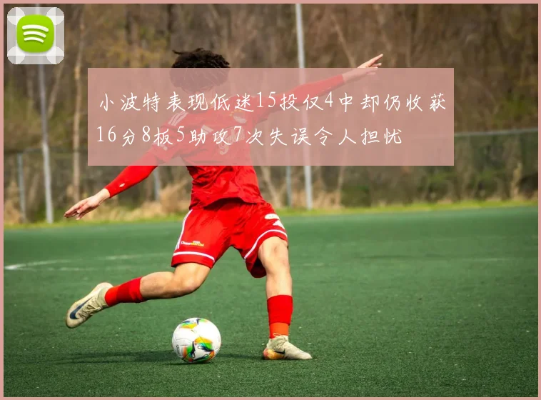 小波特表现低迷15投仅4中却仍收获16分8板5助攻7次失误令人担忧