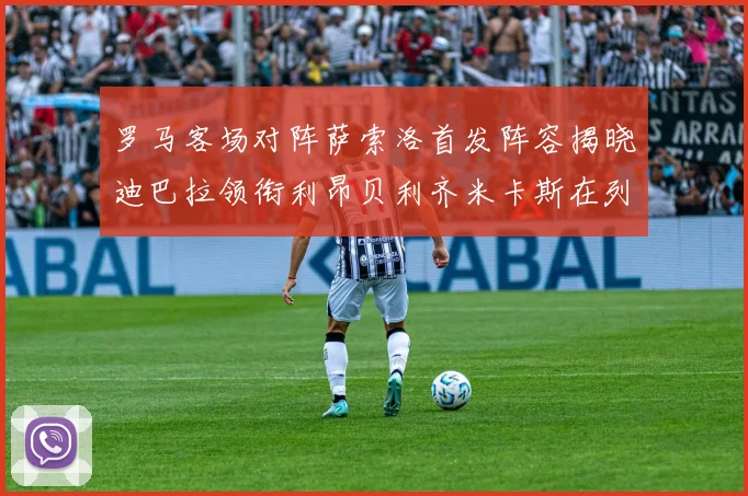 罗马客场对阵萨索洛首发阵容揭晓迪巴拉领衔利昂贝利齐米卡斯在列