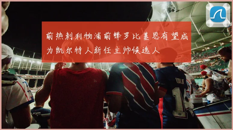 前热刺利物浦前锋罗比基恩有望成为凯尔特人新任主帅候选人