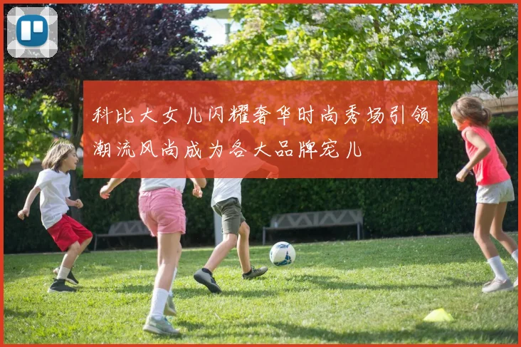 科比大女儿闪耀奢华时尚秀场引领潮流风尚成为各大品牌宠儿