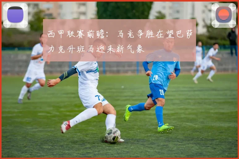 西甲联赛前瞻：马竞争胜在望巴萨力克升班马迎来新气象
