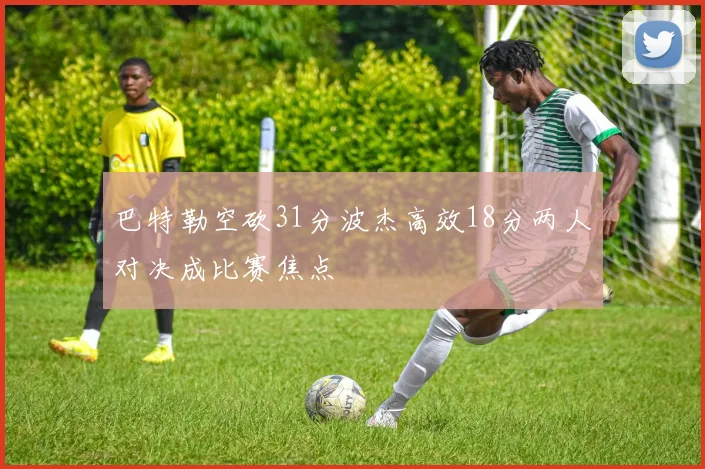 巴特勒空砍31分波杰高效18分两人对决成比赛焦点