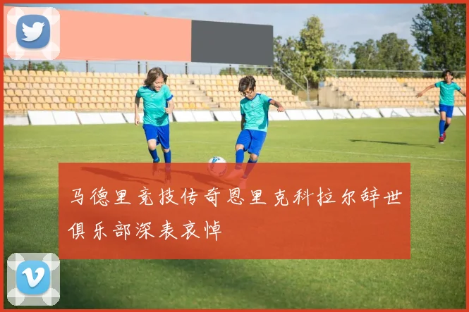 马德里竞技传奇恩里克科拉尔辞世俱乐部深表哀悼