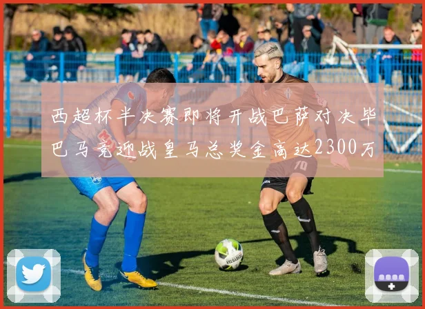 西超杯半决赛即将开战巴萨对决毕巴马竞迎战皇马总奖金高达2300万欧