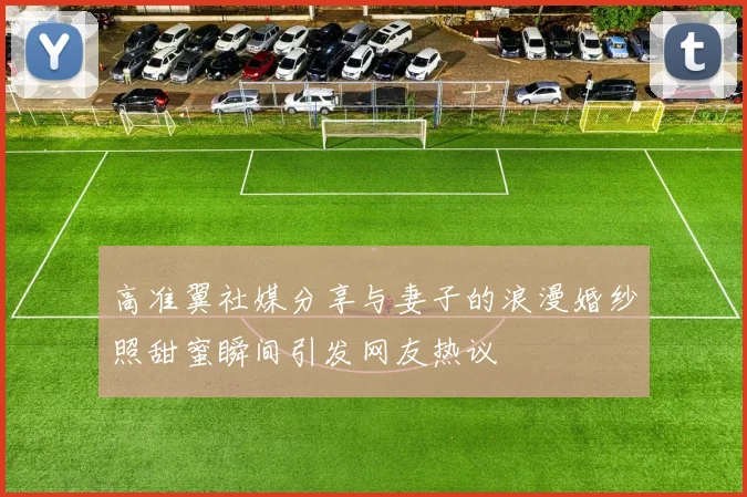 高准翼社媒分享与妻子的浪漫婚纱照甜蜜瞬间引发网友热议