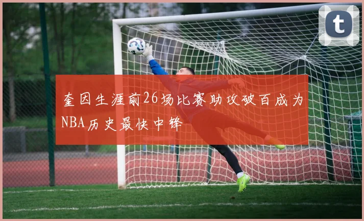 奎因生涯前26场比赛助攻破百成为NBA历史最快中锋